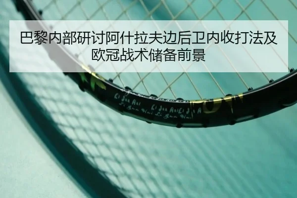 巴黎内部研讨阿什拉夫边后卫内收打法及欧冠战术储备前景