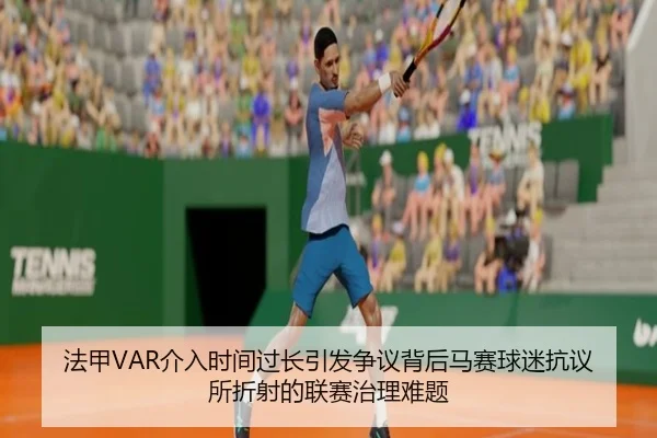 法甲VAR介入时间过长引发争议背后马赛球迷抗议所折射的联赛治理难题