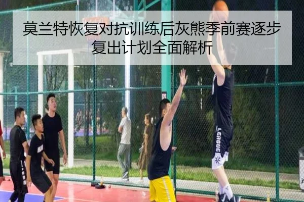 莫兰特恢复对抗训练后灰熊季前赛逐步复出计划全面解析