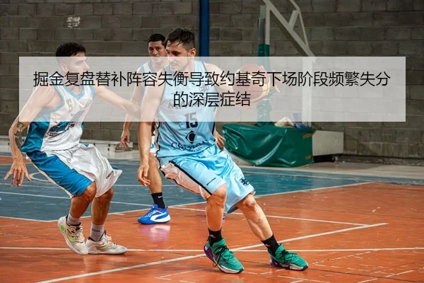 掘金复盘替补阵容失衡导致约基奇下场阶段频繁失分的深层症结