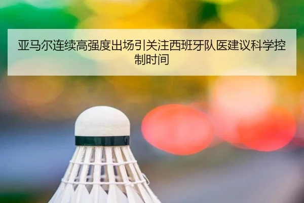 亚马尔连续高强度出场引关注西班牙队医建议科学控制时间